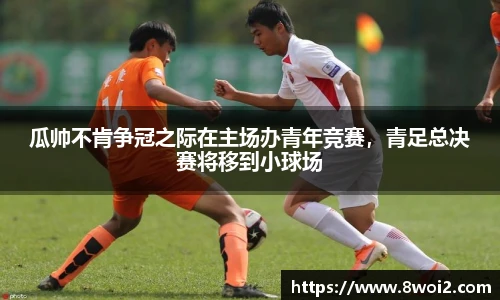 瓜帅不肯争冠之际在主场办青年竞赛，青足总决赛将移到小球场